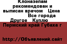 Клоназепам,рекомендован и выписан врачом › Цена ­ 400-500 - Все города Другое » Куплю   . Пермский край,Губаха г.